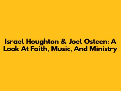 Israel Houghton & Joel Osteen: A Look At Faith, Music, And Ministry
