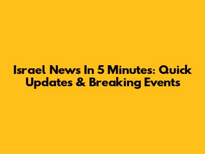 Israel News In 5 Minutes: Quick Updates & Breaking Events