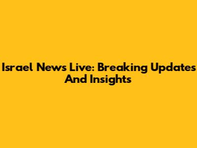 Israel News Live: Breaking Updates And Insights