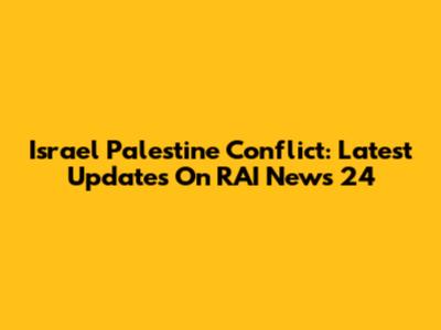 Israel Palestine Conflict: Latest Updates On RAI News 24