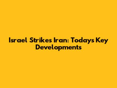 Israel Strikes Iran: Today's Key Developments