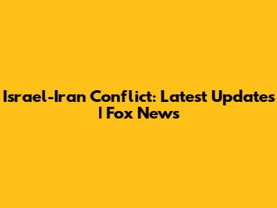 Israel-Iran Conflict: Latest Updates | Fox News
