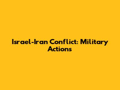 Israel-Iran Conflict: Military Actions