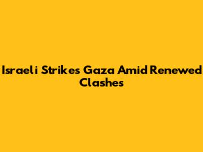 Israeli Strikes Gaza Amid Renewed Clashes