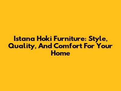 Istana Hoki Furniture: Style, Quality, And Comfort For Your Home