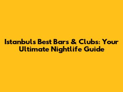 Istanbul's Best Bars & Clubs: Your Ultimate Nightlife Guide