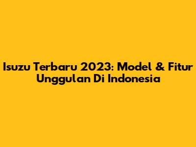 Isuzu Terbaru 2023: Model & Fitur Unggulan Di Indonesia