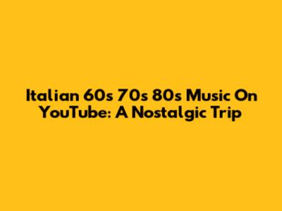 Italian 60s 70s 80s Music On YouTube: A Nostalgic Trip