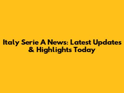 Italy Serie A News: Latest Updates & Highlights Today
