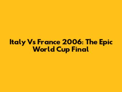 Italy Vs France 2006: The Epic World Cup Final
