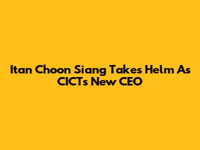 Itan Choon Siang Takes Helm As CICT's New CEO