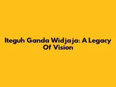 Iteguh Ganda Widjaja: A Legacy Of Vision