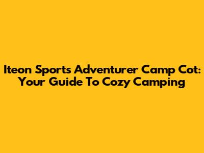 Iteon Sports Adventurer Camp Cot: Your Guide To Cozy Camping