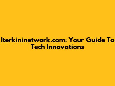 Iterkininetwork.com: Your Guide To Tech Innovations