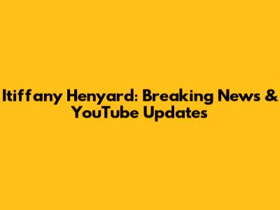 Itiffany Henyard: Breaking News & YouTube Updates