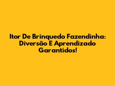 Itor De Brinquedo Fazendinha: Diversão E Aprendizado Garantidos!