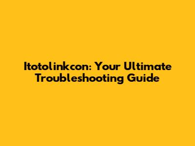 Itotolinkcon: Your Ultimate Troubleshooting Guide