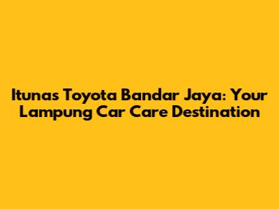 Itunas Toyota Bandar Jaya: Your Lampung Car Care Destination