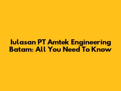 Iulasan PT Amtek Engineering Batam: All You Need To Know