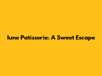 Iune Patisserie: A Sweet Escape
