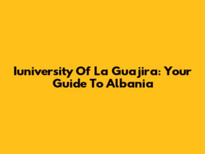 Iuniversity Of La Guajira: Your Guide To Albania