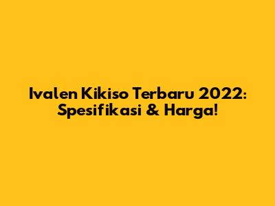 Ivalen Kikiso Terbaru 2022: Spesifikasi & Harga!