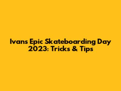 Ivan's Epic Skateboarding Day 2023: Tricks & Tips