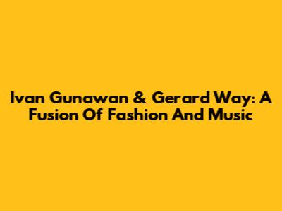 Ivan Gunawan & Gerard Way: A Fusion Of Fashion And Music