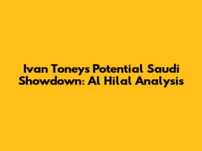 Ivan Toney's Potential Saudi Showdown: Al Hilal Analysis