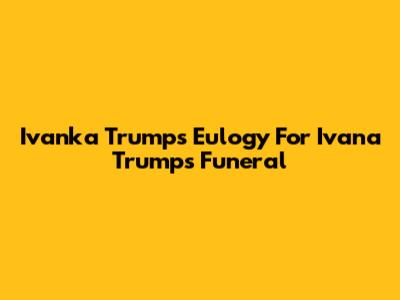 Ivanka Trump's Eulogy For Ivana Trump's Funeral