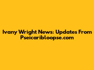 Ivany Wright News: Updates From Pseicaribloopse.com