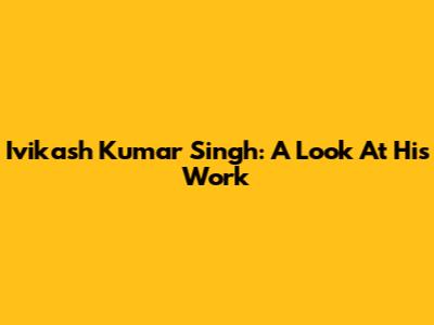 Ivikash Kumar Singh: A Look At His Work