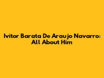 Ivitor Barata De Araujo Navarro: All About Him