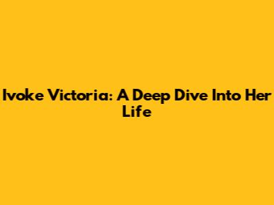 Ivoke Victoria: A Deep Dive Into Her Life