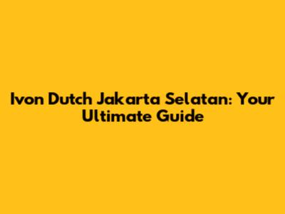 Ivon Dutch Jakarta Selatan: Your Ultimate Guide