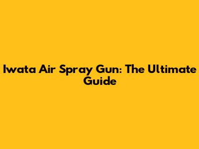 Iwata Air Spray Gun: The Ultimate Guide