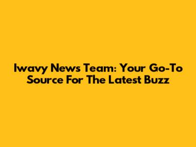 Iwavy News Team: Your Go-To Source For The Latest Buzz