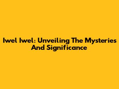 Iwel Iwel: Unveiling The Mysteries And Significance