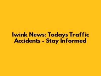 Iwink News: Today's Traffic Accidents - Stay Informed