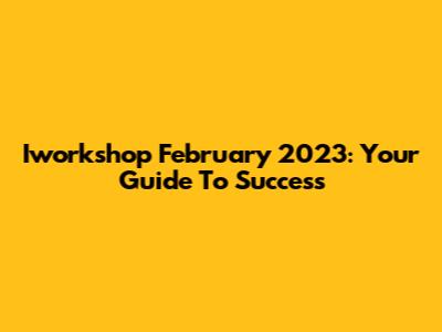 Iworkshop February 2023: Your Guide To Success