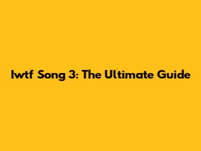 Iwtf Song 3: The Ultimate Guide