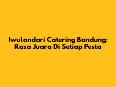 Iwulandari Catering Bandung: Rasa Juara Di Setiap Pesta