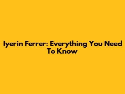 Iyerin Ferrer: Everything You Need To Know