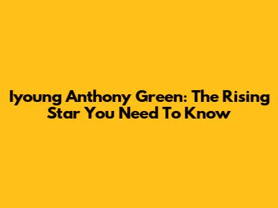 Iyoung Anthony Green: The Rising Star You Need To Know