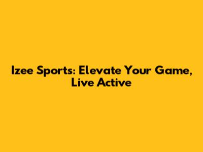Izee Sports: Elevate Your Game, Live Active
