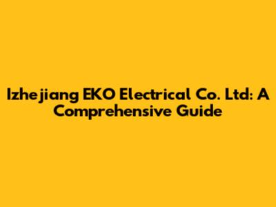 Izhejiang EKO Electrical Co. Ltd: A Comprehensive Guide