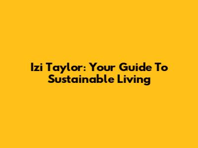 Izi Taylor: Your Guide To Sustainable Living