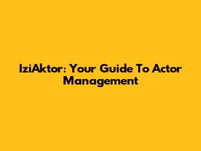 IziAktor: Your Guide To Actor Management