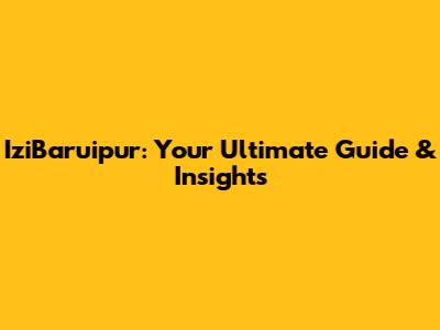 IziBaruipur: Your Ultimate Guide & Insights