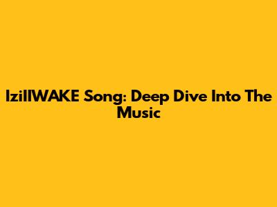 IziIIWAKE Song: Deep Dive Into The Music